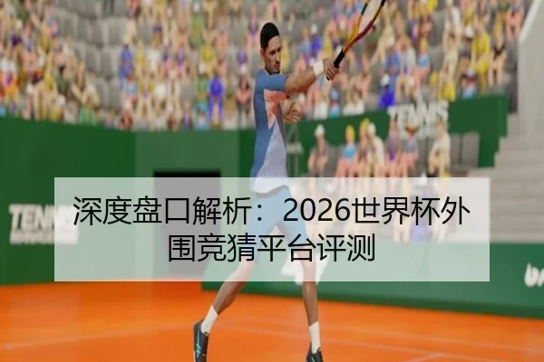 深度盘口解析：2026世界杯外围竞猜平台评测